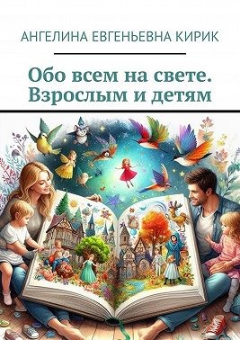 Кирик Ангелина - Обо всем на свете. Взрослым и детям
