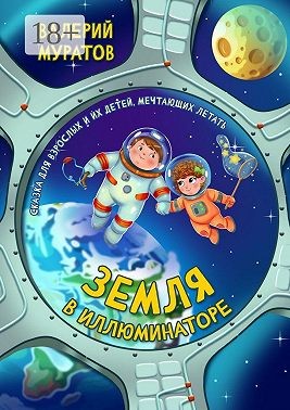Муратов Валерий - Земля в иллюминаторе. Сказка для взрослых и их детей, мечтающих летать