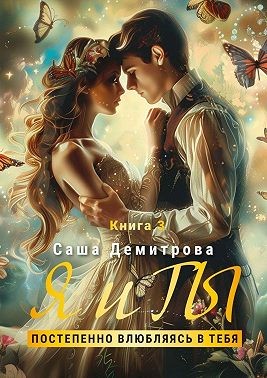 Демитрова Саша - Я и Ты. Книга 3. Постепенно влюбляясь в тебя