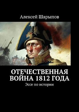 Шарыпов Алексей - Отечественная война 1812 года. Эссе по истории