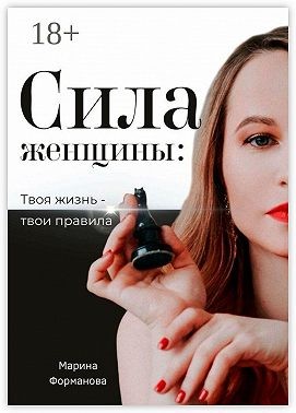 Форманова Марина - Сила женщины: Твоя жизнь – твои правила