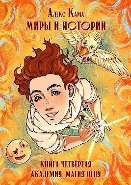 Кама Алекс - Миры и истории. Академия. Магия огня. Книга четвёртая
