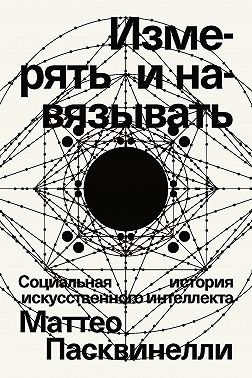 Пасквинелли Маттео - Измерять и навязывать. Социальная история искусственного интеллекта