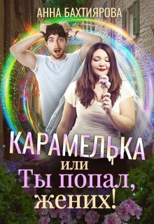 Бахтиярова Анна - Карамелька, или Ты попал, жених!