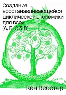 Вебстер Кен - Создание восстанавливающейся циклической экономики для всех (А, B, C, D)