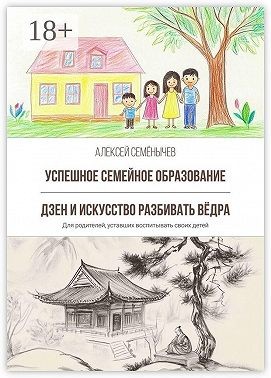 Семёнычев Алексей - Успешное семейное образование. Дзен и искусство разбивать вёдра. Для родителей, уставших воспитывать своих детей
