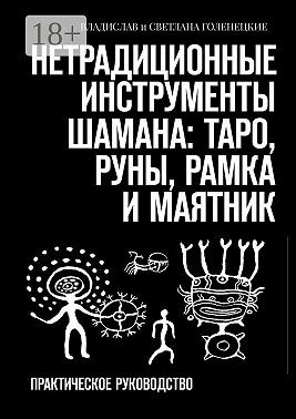Голенецкая Светлана, Голенецкий Владислав - Нетрадиционные инструменты шамана: таро, руны, рамка и маятник. Практическое руководство