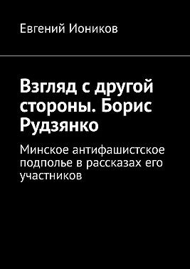 Иоников Евгений - Взгляд с другой стороны. Борис Рудзянко. Минское антифашистское подполье в рассказах его участников