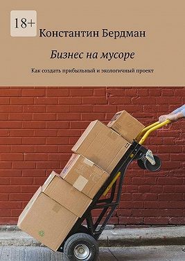Бердман Константин - Бизнес на мусоре. Как создать прибыльный и экологичный проект