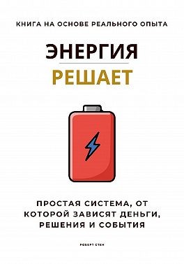 Стен Роберт - Энергия решает. Простая система, от которой зависят деньги, решения и события