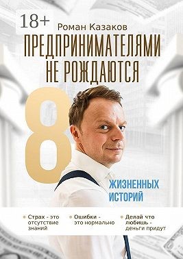 Казаков Роман - Предпринимателями не рождаются. 8 жизненных историй