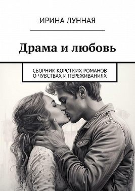 Лунная Ирина - Драма и любовь. Сборник коротких романов о чувствах и переживаниях