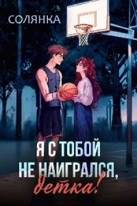 Я с тобой не наигрался, детка!