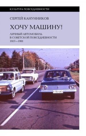 Канунников Сергей - Хочу машину! Личный автомобиль в советской повседневности (1917–1991)