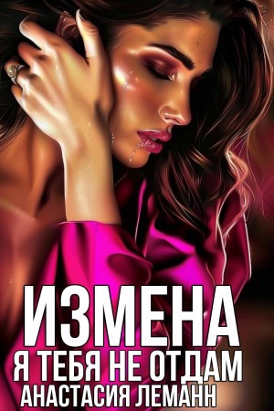 Леманн Анастасия - Измена. Я тебя не отдам