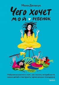 Чего хочет мой ребенок. Нейропсихология о том, как понять потребности своих детей и построить гармоничные отношения