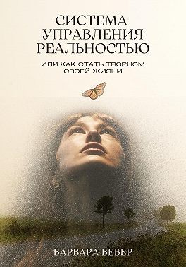 Вебер Варвара - Система управления реальностью, или Как стать творцом своей жизни