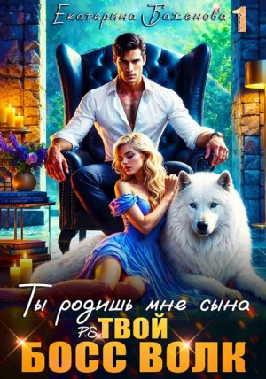 Кец Евгения, Баженова Екатерина - Ты родишь мне сына. P.S. твой босс Волк. Том 1