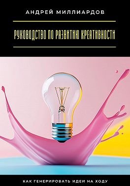 Миллиардов Андрей - Руководство по развитию креативности. Как генерировать идеи на ходу