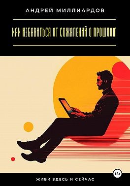 Миллиардов Андрей - Живи здесь и сейчас. Как избавиться от сожалений о прошлом
