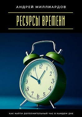 Миллиардов Андрей - Ресурсы времени. Как найти дополнительный час в каждом дне