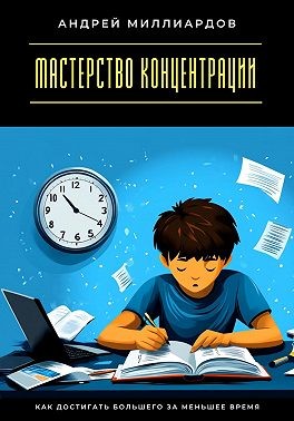 Миллиардов Андрей - Мастерство концентрации. Как достигать большего за меньшее время