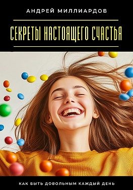 Миллиардов Андрей - Секреты настоящего счастья. Как быть довольным каждый день
