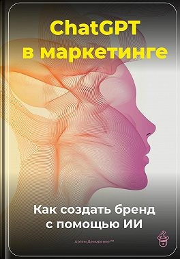 Демиденко Артем - ChatGPT в маркетинге: Как создать бренд с помощью ИИ