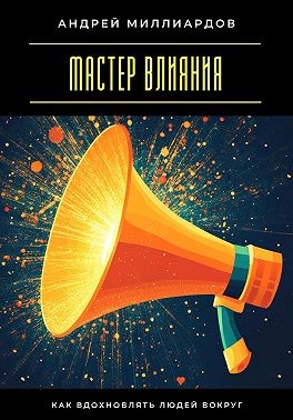 Миллиардов Андрей - Мастер влияния. Как вдохновлять людей вокруг