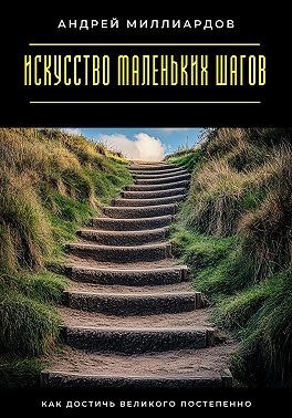 Миллиардов Андрей - Искусство маленьких шагов. Как достичь великого постепенно