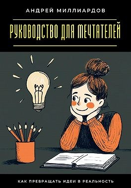 Миллиардов Андрей - Руководство для мечтателей. Как превращать идеи в реальность