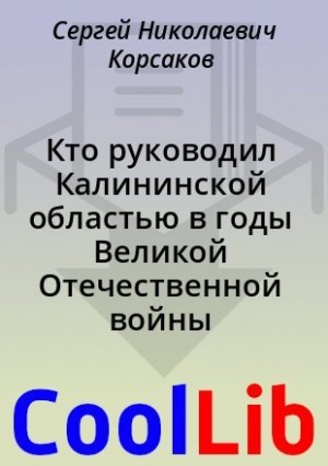 Корсаков Сергей - Кто руководил Калининской областью в годы Великой Отечественной войны