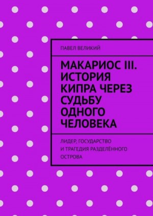 Великий Павел - Макариос III. История Кипра через судьбу одного человека. Лидер, государство и трагедия разделённого острова