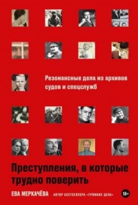 Преступления, в которые трудно поверить: Резонансные дела из архивов судов и спецслужб