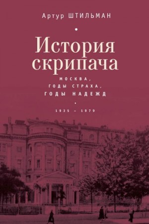 Штильман Артур - История скрипача. Москва. Годы страха, годы надежд. 1935-1979