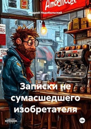 Недобыльский Андрей - Записки не сумасшедшего изобретателя