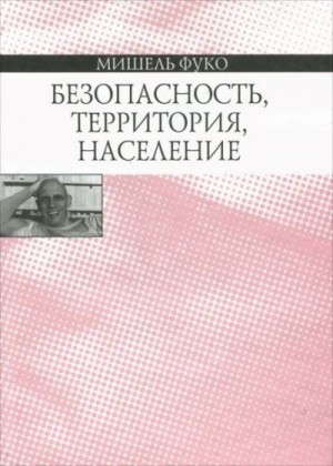 Фуко Мишель - Безопасность, территория, население. Курс лекций, прочитанных в Коллеж де Франс в 1977–1978 учебном году