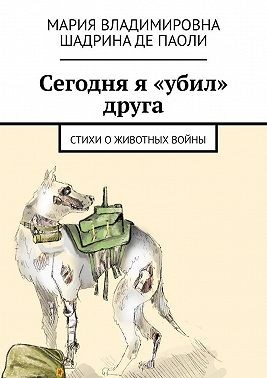 Шадрина Де Паоли Мария - Сегодня я «убил» друга. Стихи о животных войны