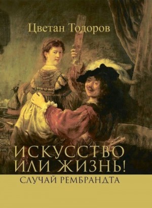 Тодоров Цветан - Искусство или жизнь! Случай Рембрандта. Искусство и мораль