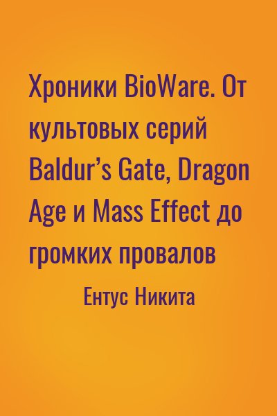 Ентус Никита - Хроники BioWare. От культовых серий Baldur’s Gate, Dragon Age и Mass Effect до громких провалов
