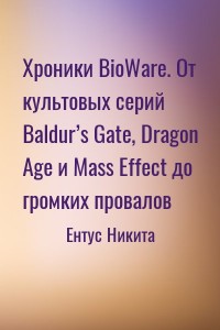 Хроники BioWare. От культовых серий Baldur’s Gate, Dragon Age и Mass Effect до громких провалов