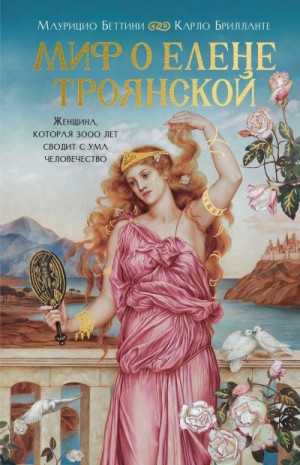 Беттини Маурицио, Брилланте Карло - Миф о Елене Троянской. Женщина, которая 3000 лет сводит с ума человечество