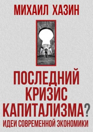 Хазин Михаил Леонидович - Последний кризис капитализма. Идеи современной экономики