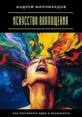 Миллиардов Андрей - Искусство воплощения. Как претворять идеи в реальность
