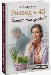 Наумова Ирина - Развод в 45. Прощай, горе луковое!