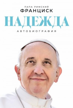 Бергольо (папа Франциск) Хорхе Марио - Надежда: Автобиография