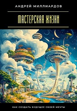 Миллиардов Андрей - Мастерская жизни. Как создать будущее своей мечты