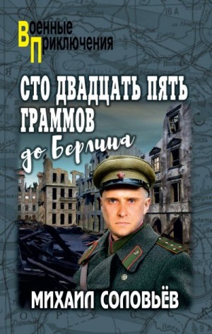 Соловьев Михаил, Соловьев Михаил, Соловьёв Михаил Александрович - Сто двадцать пять граммов до Берлина