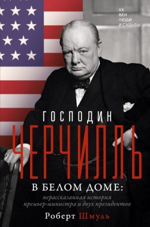 Шмуль Роберт - Господин Черчилль в Белом доме. Нерассказанная история премьер-министра и двух президентов