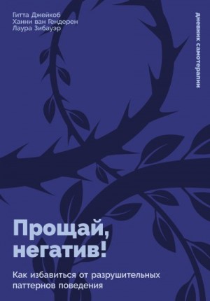 Гендерен Ханни ван, Зибауэр Лаура, Джейкоб Гитта - Прощай, негатив! Как избавиться от разрушительных паттернов поведения